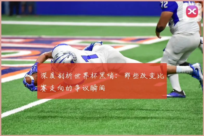 深度剖析世界杯黑哨：那些改变比赛走向的争议瞬间