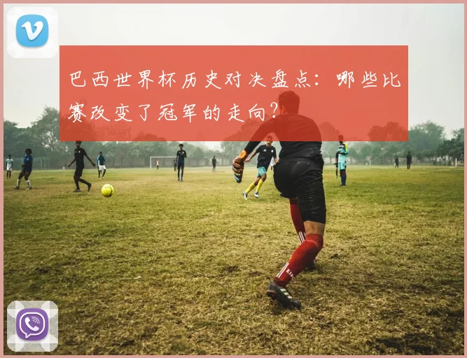 巴西世界杯历史对决盘点：哪些比赛改变了冠军的走向？