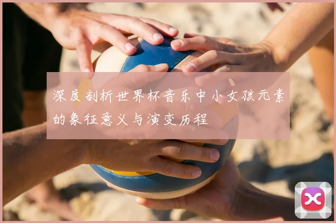 深度剖析世界杯音乐中小女孩元素的象征意义与演变历程