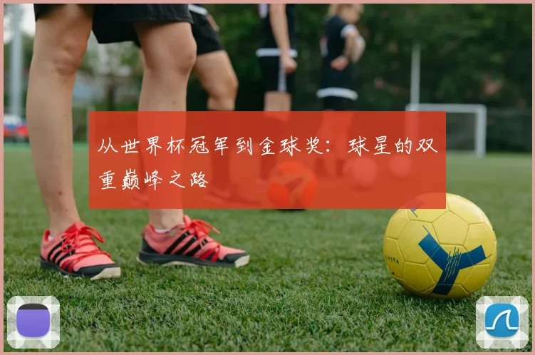从世界杯冠军到金球奖：球星的双重巅峰之路