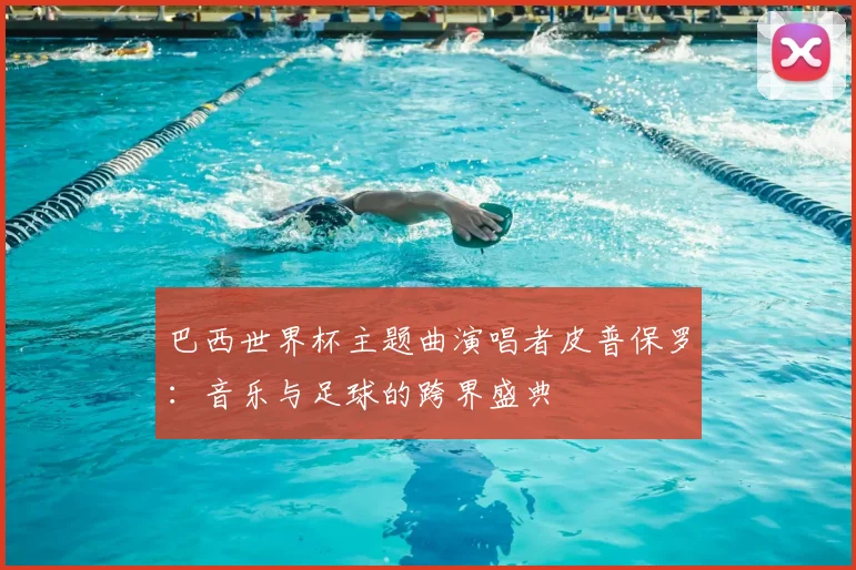 巴西世界杯主题曲演唱者皮普保罗：音乐与足球的跨界盛典