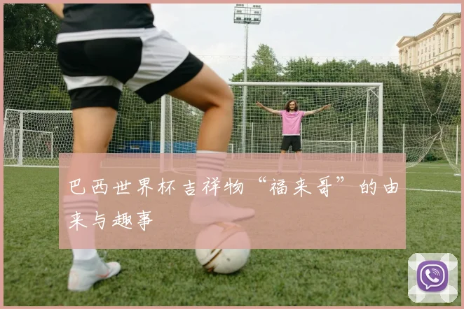 巴西世界杯吉祥物“福来哥”的由来与趣事