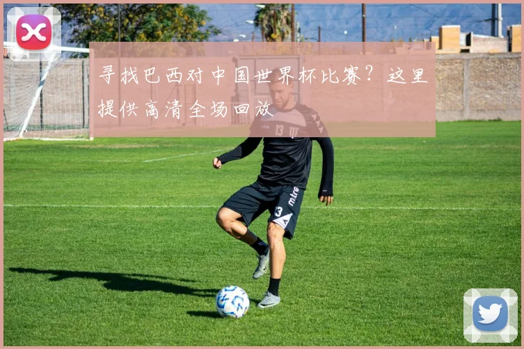 寻找巴西对中国世界杯比赛？这里提供高清全场回放