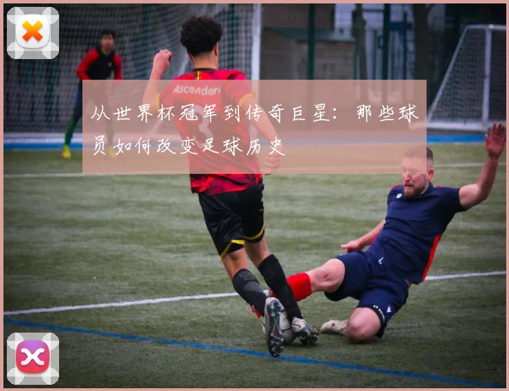从世界杯冠军到传奇巨星：那些球员如何改变足球历史