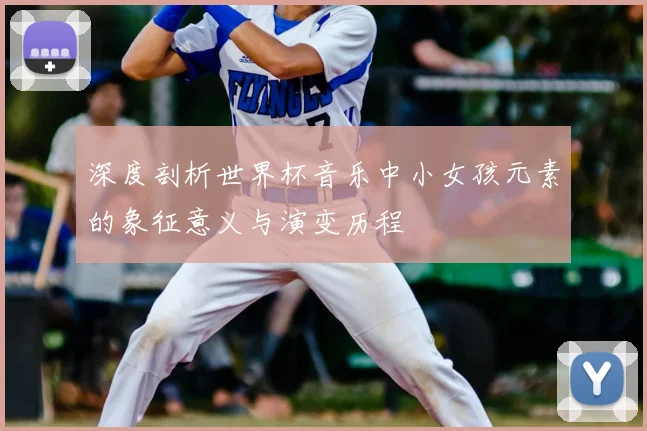 深度剖析世界杯音乐中小女孩元素的象征意义与演变历程