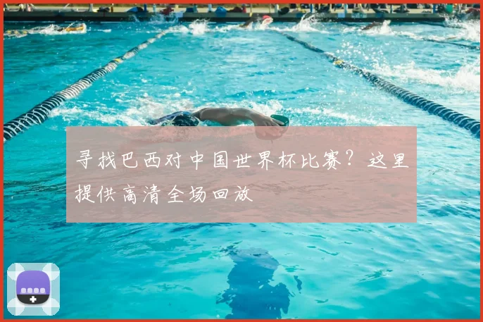寻找巴西对中国世界杯比赛？这里提供高清全场回放