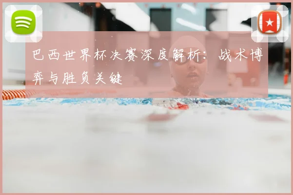 巴西世界杯决赛深度解析：战术博弈与胜负关键