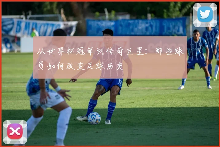 从世界杯冠军到传奇巨星：那些球员如何改变足球历史