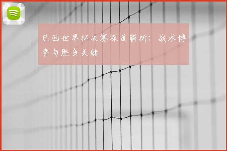 巴西世界杯决赛深度解析：战术博弈与胜负关键