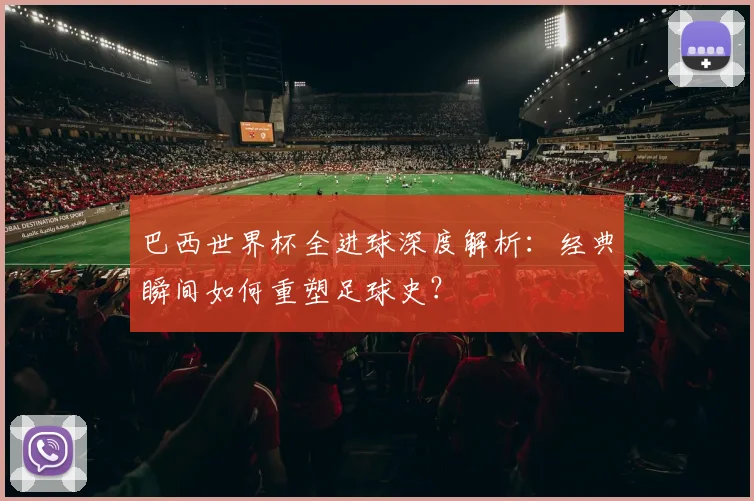 巴西世界杯全进球深度解析：经典瞬间如何重塑足球史？