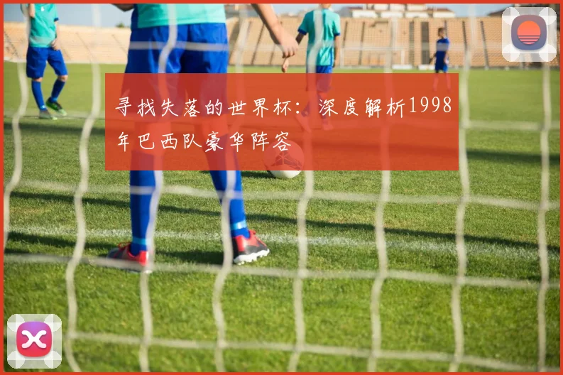 寻找失落的世界杯：深度解析1998年巴西队豪华阵容